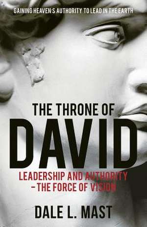 The Throne of David: Leadership and Authority - The Force of Vision de Dale L. Mast