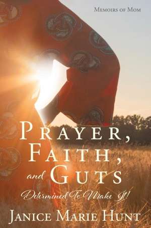 Prayer, Faith, and Guts Determined To Make It! de Janice Marie Hunt