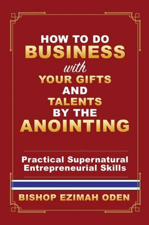 How to Do Business with Your Gifts and Talents by the Anointing de Bishop Ezimah Oden