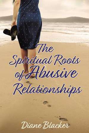 The Spiritual Roots of Abusive Relationships de Diane Blacker