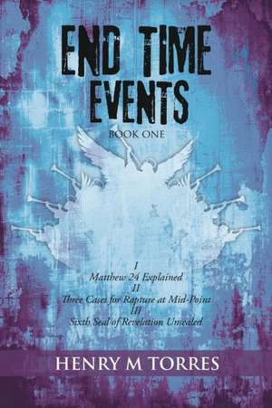 End Time Events Book One: I Matthew 24 Explained ii Three Cases for Rapture at Mid-Point III Sixth Seal of Revelation Unsealed de Henry M. Torres