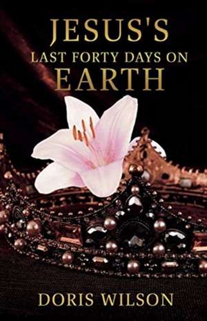 Jesus's Last Forty Days on Earth de Doris Wilson