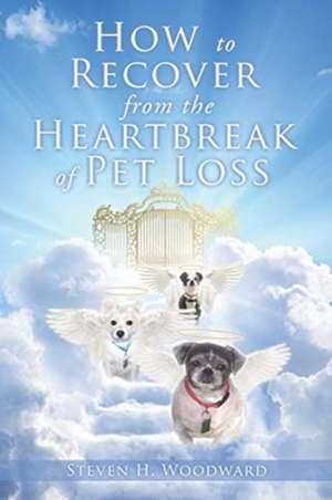 How to Recover from the Heartbreak of Pet Loss de Steven H Woodward