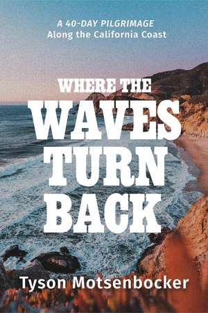 Where the Waves Turn Back: A 40-Day Pilgrimage Along the California Coast de Tyson Motsenbocker