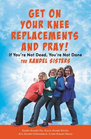 Get on Your Knee Replacements and Pray!: If You're Not Dead, You're Not Done de Kris Kandel Schwambach