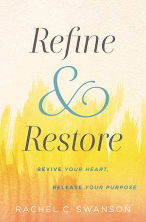 Refine and Restore: Revive Your Heart, Release Your Purpose de Rachel C. Swanson