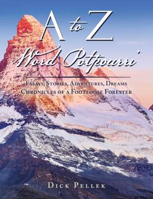 A to Z Word Potpourri: Essays, Stories, Adventures, Dreams Chronicles of a Footloose Forester de Dick Pellek