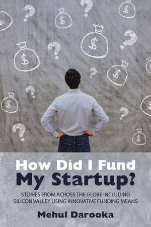 How Did I Fund My Startup?: Stories from Across the Globe Including Silicon Valley Using Innovative Funding Means de Mehul Darooka