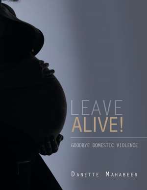 Leave Alive!: Goodbye Domestic Violence de Danette Mahabeer