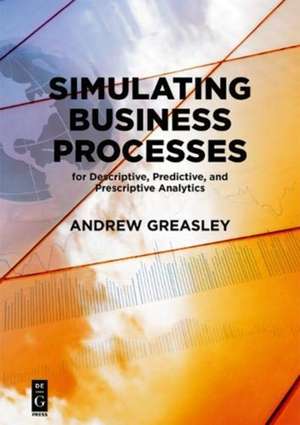 Simulating Business Processes for Descriptive, Predictive, and Prescriptive Analytics de Andrew Greasley