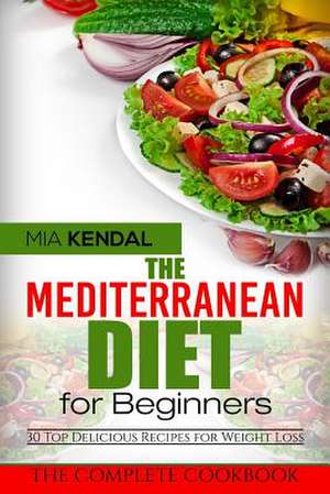 The Mediterranean Diet for Beginners. the Complete Cookbook. 30 Top Delicious Re de Kendal, Mia