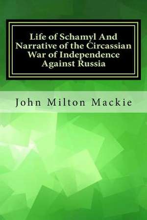 Life of Schamyl and Narrative of the Circassian War of Independence Against Russia de John Milton MacKie