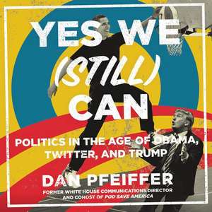 Yes We (Still) Can: Politics in the Age of Obama, Twitter, and Trump de Dan Pfeiffer