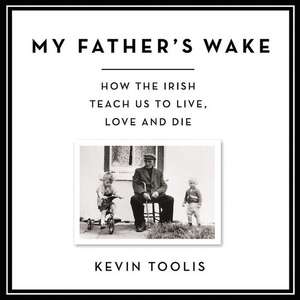 My Father's Wake: How the Irish Teach Us to Live, Love, and Die de Kevin Toolis