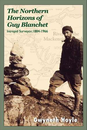 The Northern Horizons of Guy Blanchet: Intrepid Surveyor, 1884-1966 de Gwyneth Hoyle