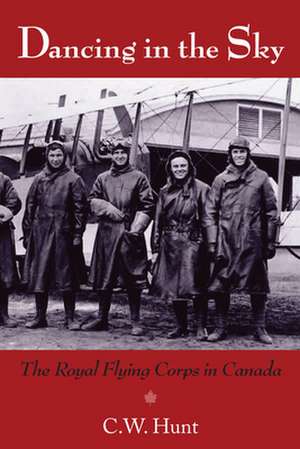 Dancing in the Sky: The Royal Flying Corps in Canada de C.W. Hunt