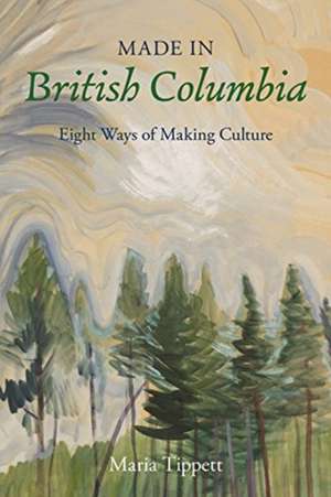 Made in British Columbia: Eight Studies in Artistic Achievement de Maria Tippett