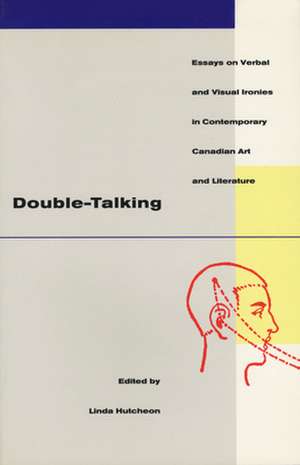 Double-Talking: Essays on Verbal and Visual Ironies in Canadian Contemporary Art and Literature de Linda Hutcheon