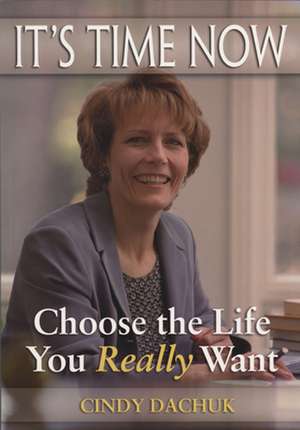 It's Time Now: Choose the Life You Really Want de Cindy Dachuk