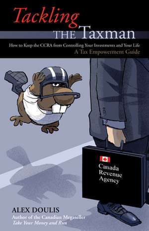 Tackling the Taxman: How to Keep the CRA from Controlling Your Investments and Your Life de Alex Doulis