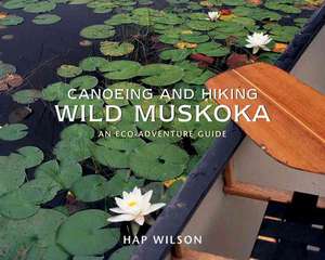 Canoeing and Hiking Wild Muskoka: An Eco-Adventure Guide de Hap Wilson