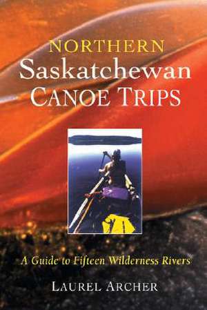 Northern Saskatchewan Canoe Trips: A Guide to 15 Wilderness Rivers de Laurel Archer