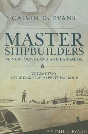 Master Shipbuilders of Newfoundland and Labrador, Vol 2: Notre Dame Bay to Petty Harbour de Calvin Evans