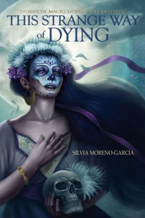 This Strange Way of Dying: Stories of Magic, Desire & the Fantastic de Silvia Moreno-Garcia