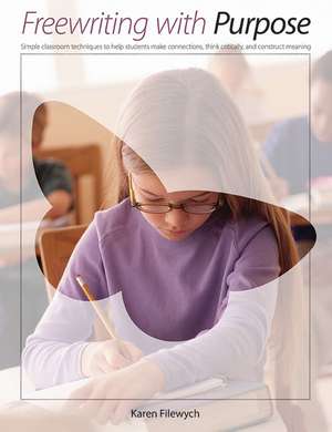 Freewriting With Purpose: Simple classroom techniques to help students make connections, think critically, and construct meaning de Karen Filewych