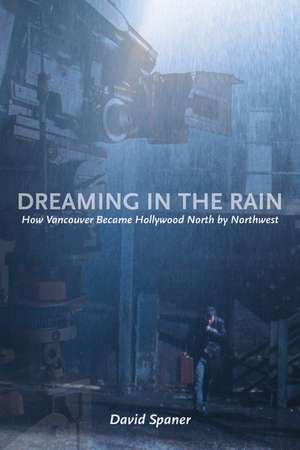 Dreaming in the Rain: How Vancouver Became Hollywood North by Northwest de David Spaner