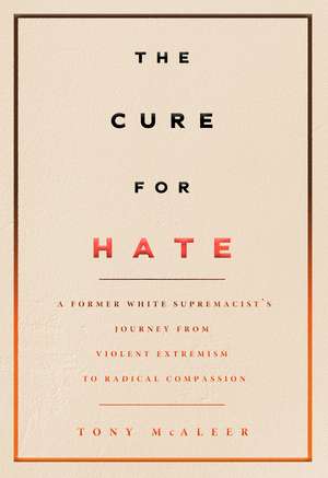 The Cure for Hate: A Former White Supremacist's Journey from Violent Extremism to Radical Compassion de Tony McAleer