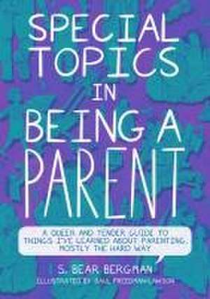 Special Topics in Being a Parent: A Queer and Tender Guide to Things I've Learned About Parenting, Mostly the Hard Way de S. Bear Bergman