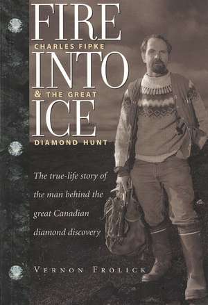 Fire Into Ice: Charles Fipke & the Great Diamond Hunt de Vernon Frolick