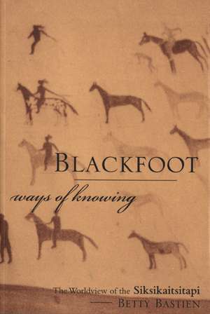 Blackfoot Ways of Knowing: The Worldview of the Siksikaitsitapi de Betty Bastien