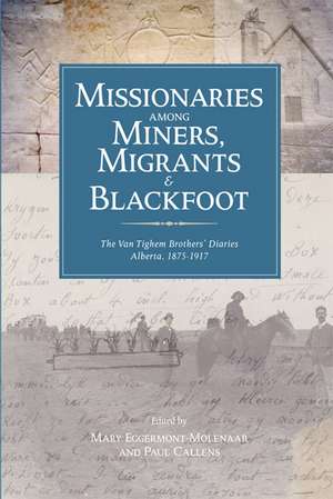 Missionaries Among Miners, Migrants, and Blackfoot: The Van Tighem Brothers' Diaries, Alberta 1876-1917 de Mary Eggermont -Molenaar