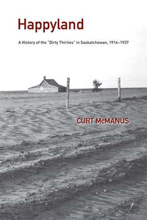 Happyland: A History of the "Dirty Thirties" in Saskatchewan, 1914-1937 de Curtis R. McManus