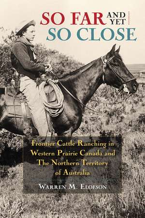 So Far and Yet So Close: Frontier Cattle Ranching in Western Prairie Canada and the Northern Territory of Australia de Warren M. Elofson