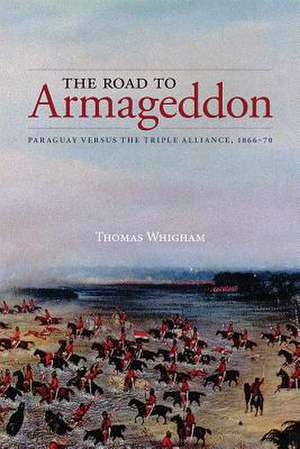 The Road to Armageddon: Paraguay Versus the Triple Alliance, 1866-70 de Thomas Whigham