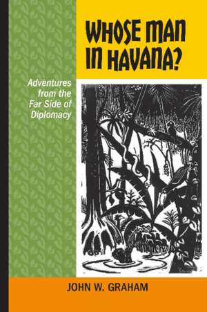 Whose Man in Havana?: Adventures from the Far Side of Diplomacy de John W. Graham