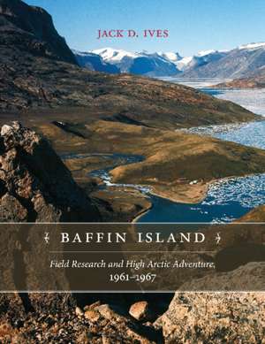 Baffin Island: Field Research and High Arctic Adventure, 1961-67 de Jack D. Ives