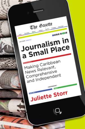 Journalism in a Small Place: Making Caribbean News Relevant, Comprehensive & Independent de Juliette Storr