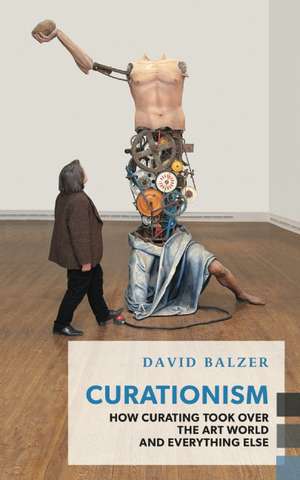 Curationism: How Curating Took Over the Art World and Everything Else de David Balzer