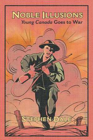 Noble Illusions: Young Canada Goes to War de Stephen Dale