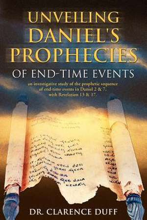 Unveiling Daniel's Prophecies of End-Time Events: An Investigative Study of the Prophetic Sequence of End Time Events in Daniel 2 & 7, with Revelation de Clarence Duff