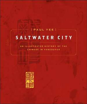 Saltwater City: An Illustrated History of the Chinese in Vancouver de Paul Yee