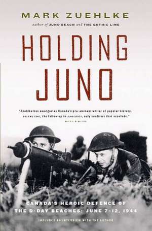 Holding Juno: Canadas Heroic Defence of the D-Day Beaches: June 7-12, 1944 de Mark Zuehlke