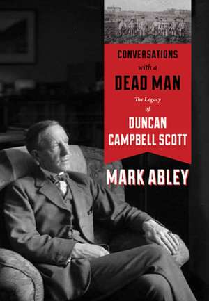 Conversations with a Dead Man: The Legacy of Duncan Campbell Scott de Mark Abley