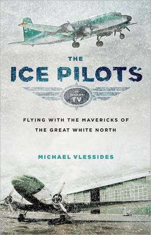 The Ice Pilots: Flying with the Mavericks of the Great White North de Michael Vlessides