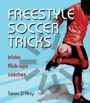 Freestyle Soccer Tricks: Tricks, Flick-Ups, Catches de Sean D'Arcy