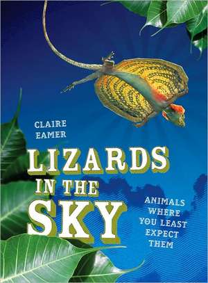 Lizards in the Sky: Animals Where You Least Expect Them de Claire Eamer